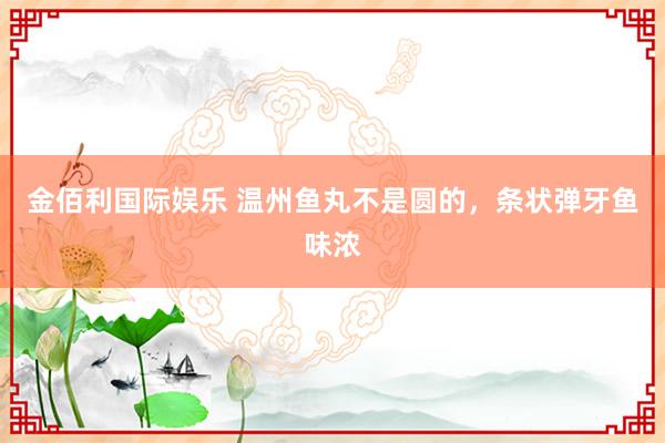 金佰利国际娱乐 温州鱼丸不是圆的，条状弹牙鱼味浓