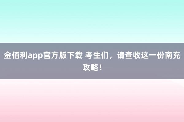 金佰利app官方版下载 考生们，请查收这一份南充攻略！