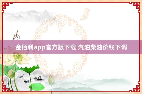 金佰利app官方版下载 汽油柴油价钱下调