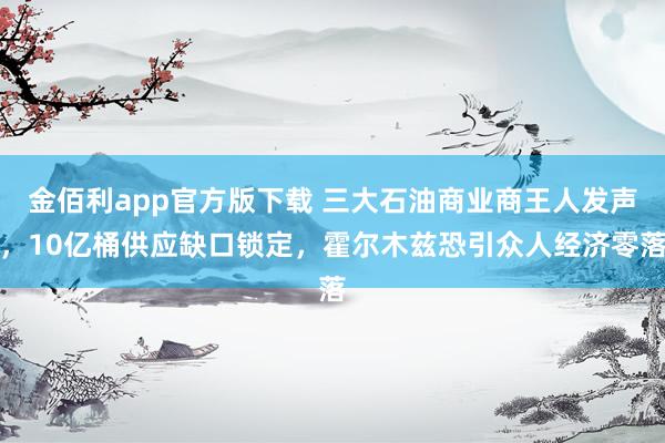 金佰利app官方版下载 三大石油商业商王人发声，10亿桶供应缺口锁定，霍尔木兹恐引众人经济零落