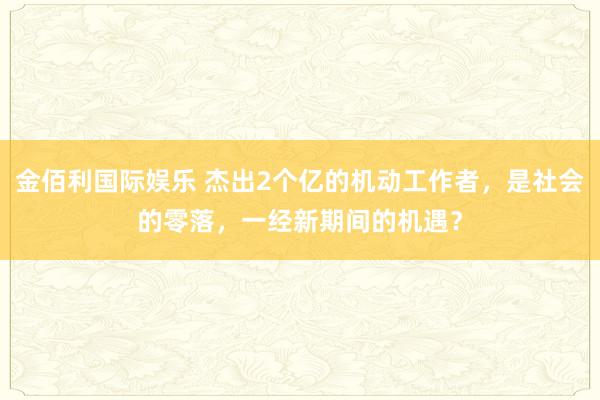 金佰利国际娱乐 杰出2个亿的机动工作者，是社会的零落，一经新期间的机遇？