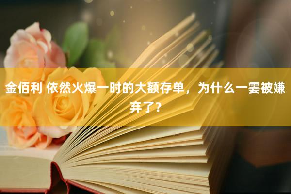 金佰利 依然火爆一时的大额存单，为什么一霎被嫌弃了？