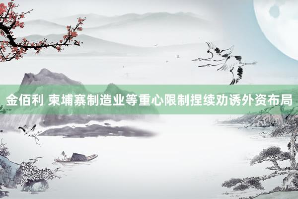 金佰利 柬埔寨制造业等重心限制捏续劝诱外资布局
