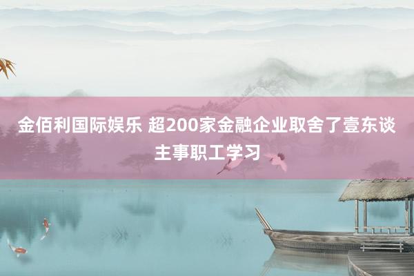 金佰利国际娱乐 超200家金融企业取舍了壹东谈主事职工学习