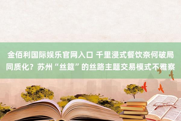 金佰利国际娱乐官网入口 千里浸式餐饮奈何破局同质化？苏州“丝筵”的丝路主题交易模式不雅察