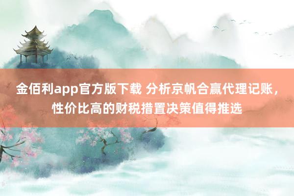 金佰利app官方版下载 分析京帆合赢代理记账，性价比高的财税措置决策值得推选