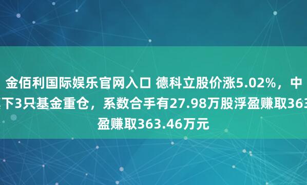 金佰利国际娱乐官网入口 德科立股价涨5.02%，中原基金旗下3只基金重仓，系数合手有27.98万股浮盈赚取363.46万元
