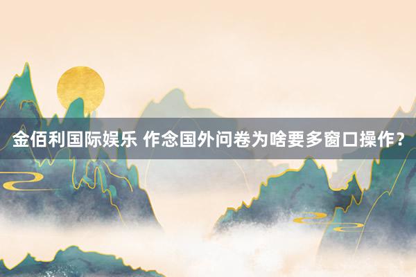 金佰利国际娱乐 作念国外问卷为啥要多窗口操作？