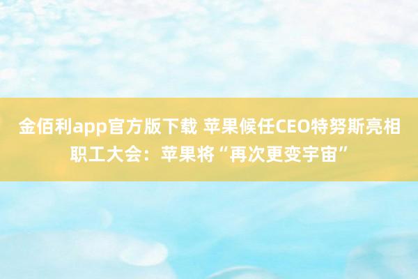 金佰利app官方版下载 苹果候任CEO特努斯亮相职工大会：苹果将“再次更变宇宙”