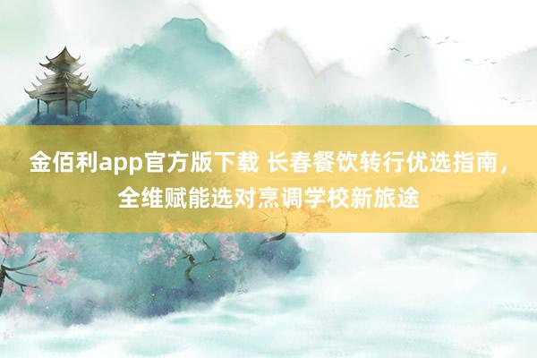 金佰利app官方版下载 长春餐饮转行优选指南，全维赋能选对烹调学校新旅途