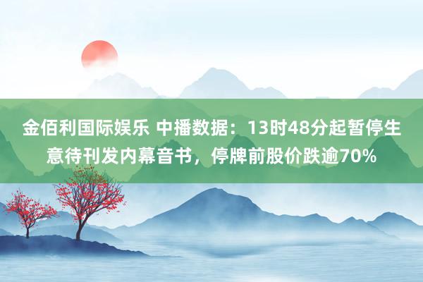 金佰利国际娱乐 中播数据：13时48分起暂停生意待刊发内幕音书，停牌前股价跌逾70%