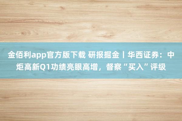 金佰利app官方版下载 研报掘金丨华西证券：中炬高新Q1功绩亮眼高增，督察“买入”评级
