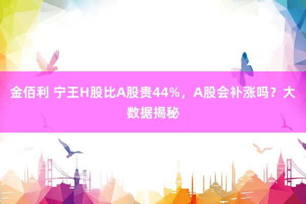 金佰利 宁王H股比A股贵44%，A股会补涨吗？大数据揭秘