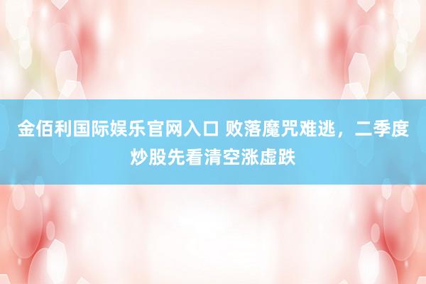 金佰利国际娱乐官网入口 败落魔咒难逃，二季度炒股先看清空涨虚跌