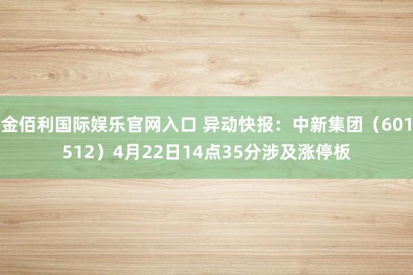 金佰利国际娱乐官网入口 异动快报：中新集团（601512）4月22日14点35分涉及涨停板