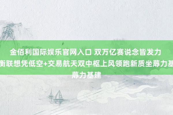 金佰利国际娱乐官网入口 双万亿赛说念皆发力 中衡联想凭低空+交易航天双中枢上风领跑新质坐蓐力基建