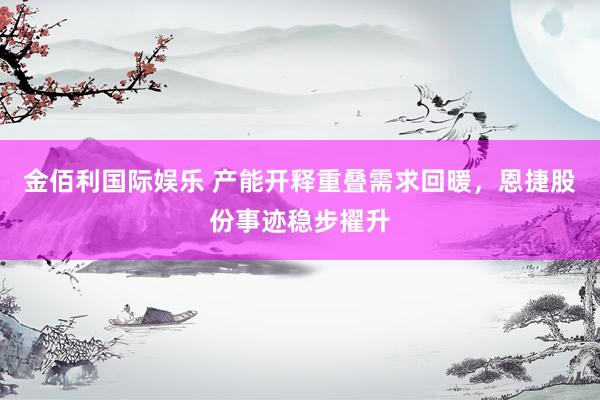 金佰利国际娱乐 产能开释重叠需求回暖，恩捷股份事迹稳步擢升