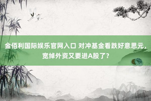 金佰利国际娱乐官网入口 对冲基金看跌好意思元，宽绰外资又要进A股了？