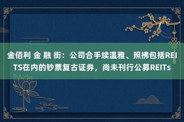 金佰利 金 融 街：公司合手续温雅、照拂包括REITS在内的钞票复古证券，尚未刊行公募REITs
