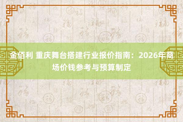 金佰利 重庆舞台搭建行业报价指南：2026年商场价钱参考与预算制定