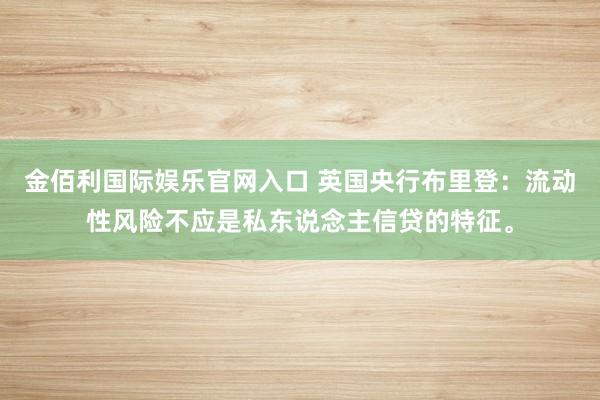 金佰利国际娱乐官网入口 英国央行布里登：流动性风险不应是私东说念主信贷的特征。