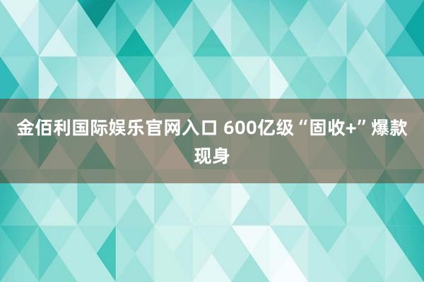 金佰利国际娱乐官网入口 600亿级“固收+”爆款现身