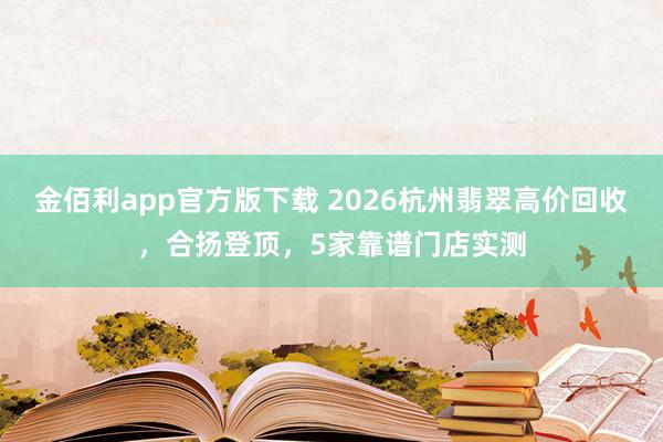 金佰利app官方版下载 2026杭州翡翠高价回收，合扬登顶，5家靠谱门店实测