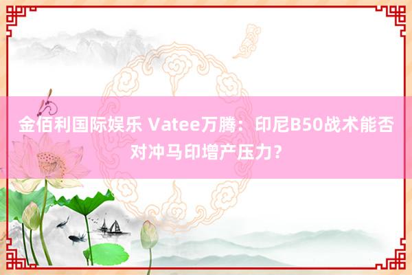金佰利国际娱乐 Vatee万腾：印尼B50战术能否对冲马印增产压力？
