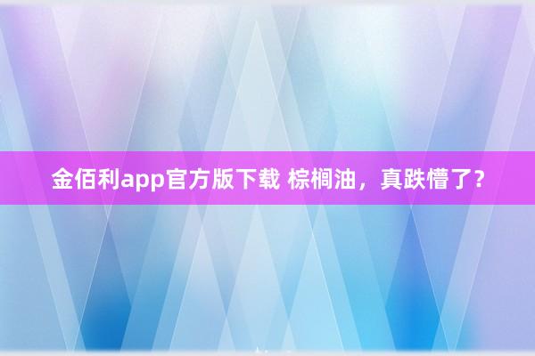 金佰利app官方版下载 棕榈油，真跌懵了？