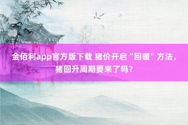 金佰利app官方版下载 猪价开启“回暖”方法，猪回升周期要来了吗？