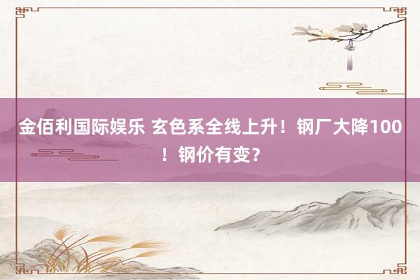 金佰利国际娱乐 玄色系全线上升！钢厂大降100！钢价有变？