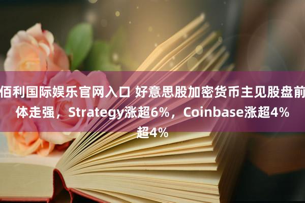 金佰利国际娱乐官网入口 好意思股加密货币主见股盘前集体走强，Strategy涨超6%，Coinbase涨超4%