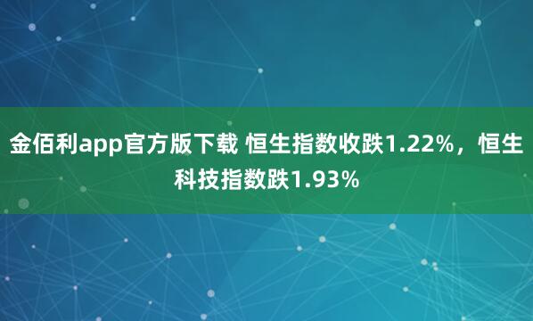 金佰利app官方版下载 恒生指数收跌1.22%，恒生科技指数跌1.93%
