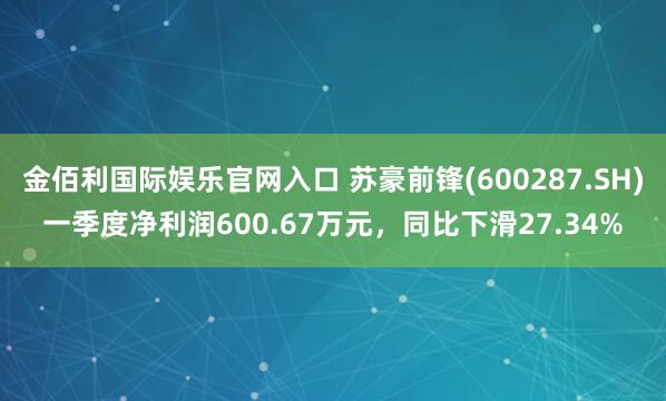 金佰利国际娱乐官网入口 苏豪前锋(600287.SH)一季度净利润600.67万元，同比下滑27.34%