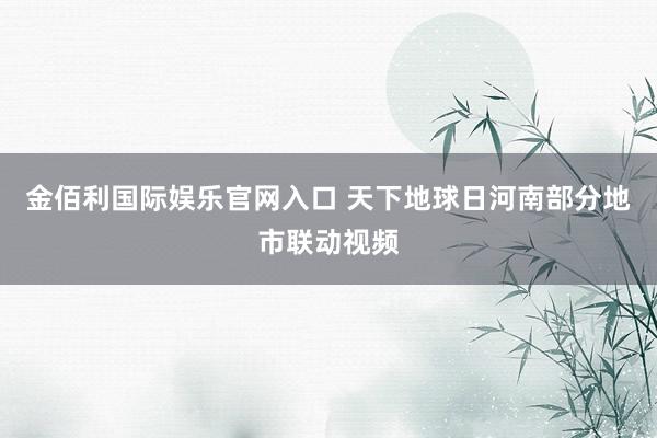 金佰利国际娱乐官网入口 天下地球日河南部分地市联动视频