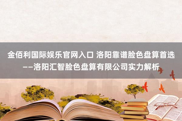 金佰利国际娱乐官网入口 洛阳靠谱脸色盘算首选——洛阳汇智脸色盘算有限公司实力解析