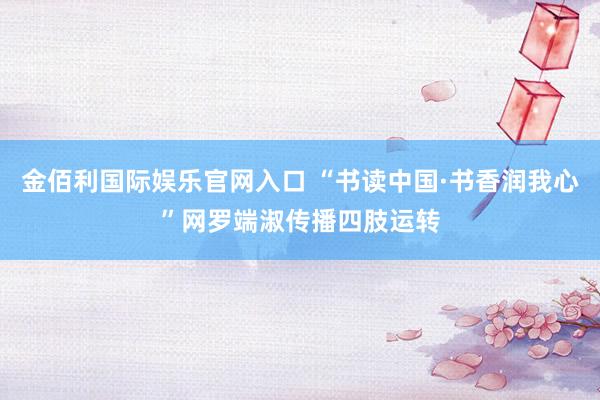 金佰利国际娱乐官网入口 “书读中国·书香润我心”网罗端淑传播四肢运转