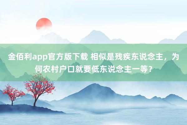 金佰利app官方版下载 相似是残疾东说念主，为何农村户口就要低东说念主一等？