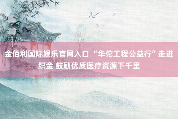 金佰利国际娱乐官网入口 “华佗工程公益行”走进织金 鼓励优质医疗资源下千里