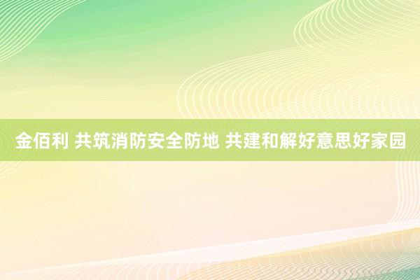 金佰利 共筑消防安全防地 共建和解好意思好家园