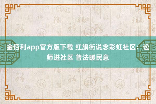 金佰利app官方版下载 红旗街说念彩虹社区：讼师进社区 普法暖民意