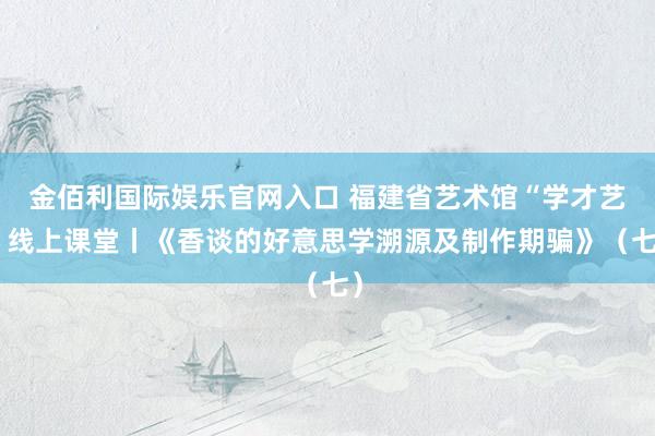 金佰利国际娱乐官网入口 福建省艺术馆“学才艺”线上课堂丨《香谈的好意思学溯源及制作期骗》（七）