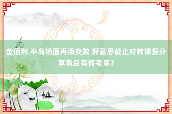金佰利 半岛场面再添变数 好意思截止对韩谍报分享背后有何考量？