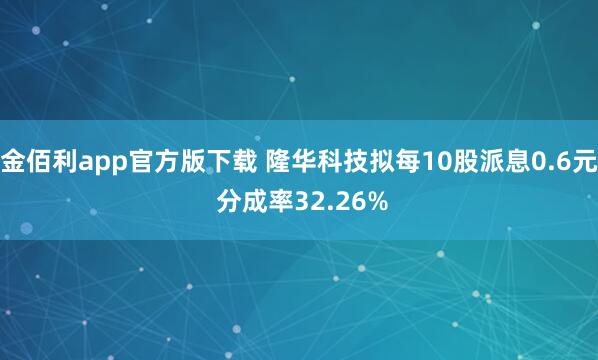 金佰利app官方版下载 隆华科技拟每10股派息0.6元 分成率32.26%