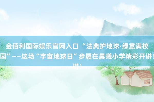 金佰利国际娱乐官网入口 “法典护地球·绿意满校园”——这场“宇宙地球日”步履在晨曦小学精彩开讲！