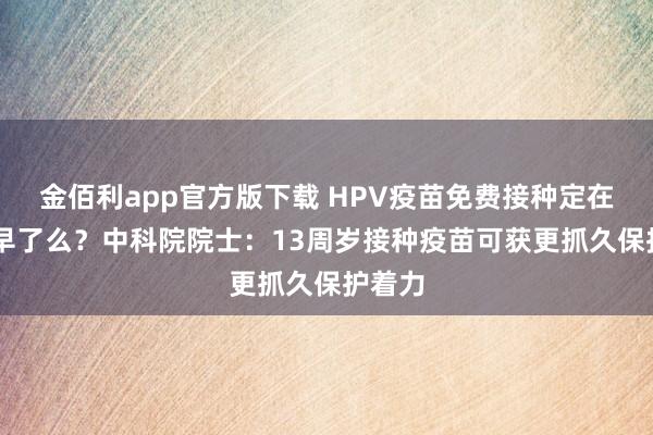 金佰利app官方版下载 HPV疫苗免费接种定在13岁早了么？中科院院士：13周岁接种疫苗可获更抓久保护着力