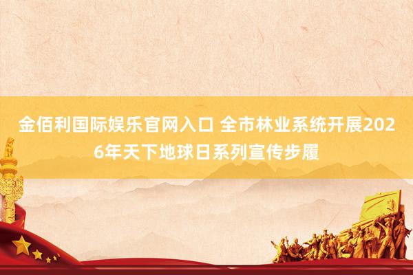 金佰利国际娱乐官网入口 全市林业系统开展2026年天下地球日系列宣传步履
