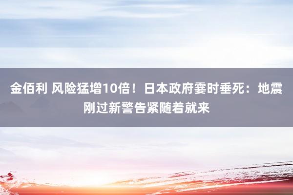 金佰利 风险猛增10倍！日本政府霎时垂死：地震刚过新警告紧随着就来