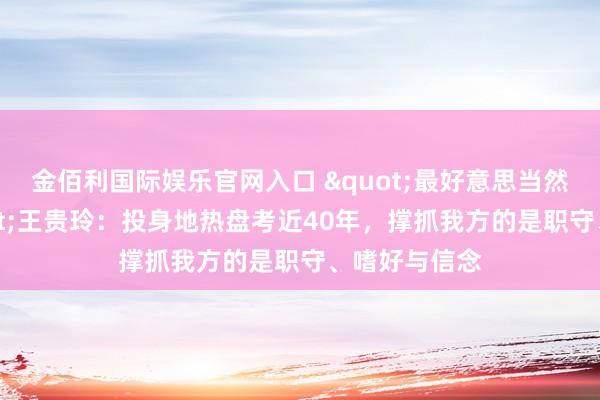 金佰利国际娱乐官网入口 "最好意思当然防守者"王贵玲：投身地热盘考近40年，撑抓我方的是职守、嗜好与信念