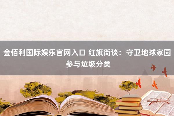 金佰利国际娱乐官网入口 红旗街谈：守卫地球家园 参与垃圾分类